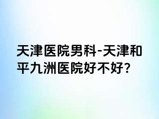 天津医院男科-天津和平九洲医院好不好？