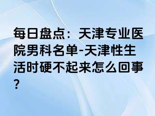 每日盘点：天津专业医院男科名单-天津性生活时硬不起来怎么回事？