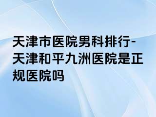 天津市医院男科排行-天津和平九洲医院是正规医院吗