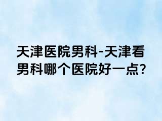 天津医院男科-天津看男科哪个医院好一点？
