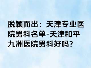 脱颖而出：天津专业医院男科名单-天津和平九洲医院男科好吗？