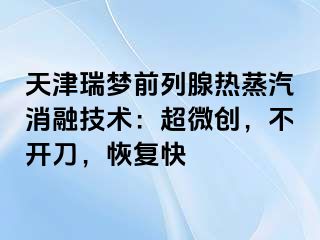 天津瑞梦前列腺热蒸汽消融技术：超微创，不开刀，恢复快