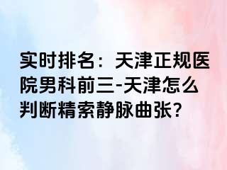 实时排名：天津正规医院男科前三-天津怎么判断精索静脉曲张？