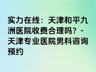 实力在线：天津和平九洲医院收费合理吗？-天津专业医院男科咨询预约