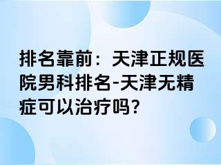 排名靠前：天津正规医院男科排名-天津无精症可以治疗吗？
