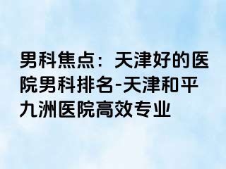 男科焦点：天津好的医院男科排名-天津和平九洲医院高效专业