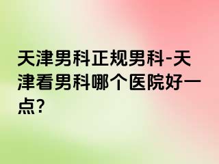 天津男科正规男科-天津看男科哪个医院好一点？