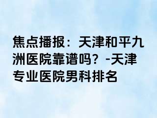 焦点播报：天津和平九洲医院靠谱吗？-天津专业医院男科排名