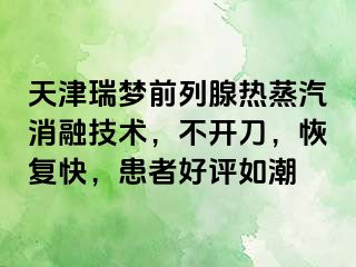 天津瑞梦前列腺热蒸汽消融技术，不开刀，恢复快，患者好评如潮