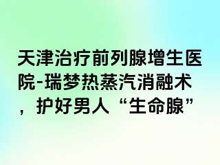 天津治疗前列腺增生医院-瑞梦热蒸汽消融术，护好男人“生命腺”