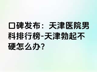 口碑发布：天津医院男科排行榜-天津勃起不硬怎么办？