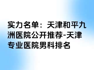 实力名单：天津和平九洲医院公开推荐-天津专业医院男科排名