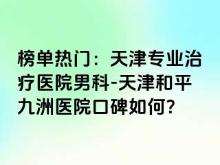 榜单热门：天津专业治疗医院男科-天津和平九洲医院口碑如何？