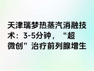 天津瑞梦热蒸汽消融技术：3-5分钟，“超微创”治疗前列腺增生