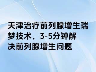 天津治疗前列腺增生瑞梦技术，3-5分钟解决前列腺增生问题