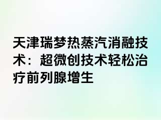 天津瑞梦热蒸汽消融技术：超微创技术轻松治疗前列腺增生