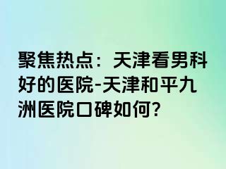 聚焦热点：天津看男科好的医院-天津和平九洲医院口碑如何？