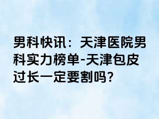 男科快讯：天津医院男科实力榜单-天津包皮过长一定要割吗？