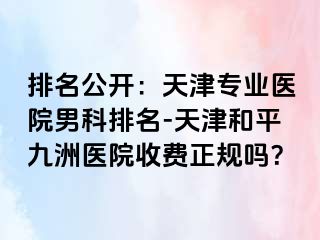 排名公开：天津专业医院男科排名-天津和平九洲医院收费正规吗？