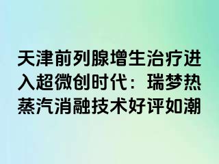 天津前列腺增生治疗进入超微创时代：瑞梦热蒸汽消融技术好评如潮