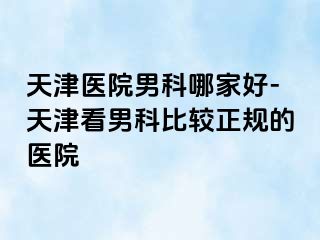 天津医院男科哪家好-天津看男科比较正规的医院