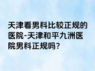 天津看男科比较正规的医院-天津和平九洲医院男科正规吗？