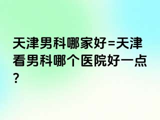 天津男科哪家好=天津看男科哪个医院好一点？