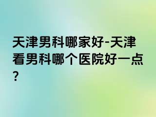 天津男科哪家好-天津看男科哪个医院好一点？