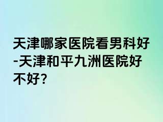天津哪家医院看男科好-天津和平九洲医院好不好？