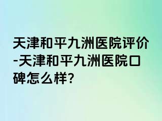 天津和平九洲医院评价-天津和平九洲医院口碑怎么样？