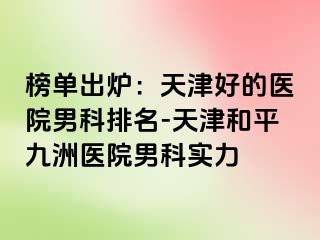 榜单出炉：天津好的医院男科排名-天津和平九洲医院男科实力