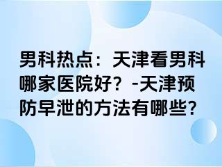 男科热点：天津看男科哪家医院好？-天津预防早泄的方法有哪些？