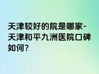 天津较好的院是哪家-天津和平九洲医院口碑如何？