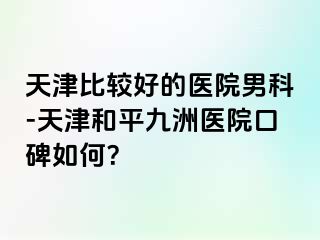 天津比较好的医院男科-天津和平九洲医院口碑如何？