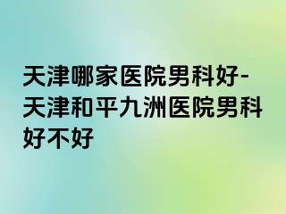 天津哪家医院男科好-天津和平九洲医院男科好不好