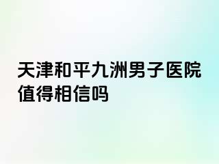 天津和平九洲男子医院值得相信吗