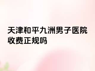 天津和平九洲男子医院收费正规吗