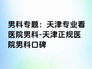 男科专题：天津专业看医院男科-天津正规医院男科口碑