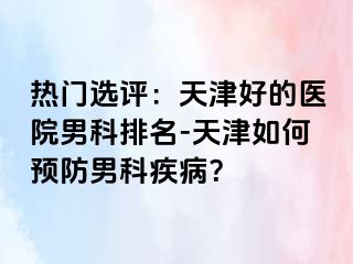 热门选评：天津好的医院男科排名-天津如何预防男科疾病？
