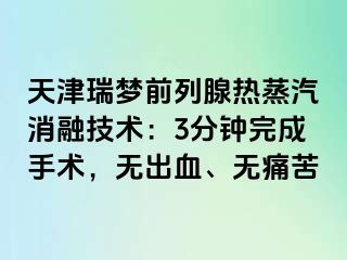 天津瑞梦前列腺热蒸汽消融技术：3分钟完成手术，无出血、无痛苦