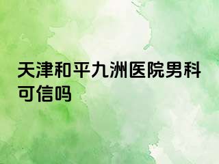 天津和平九洲医院男科可信吗
