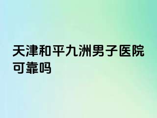 天津和平九洲男子医院可靠吗