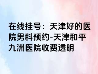 在线挂号：天津好的医院男科预约-天津和平九洲医院收费透明