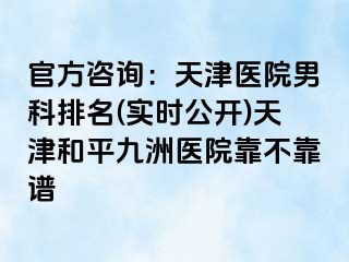 官方咨询：天津医院男科排名(实时公开)天津和平九洲医院靠不靠谱
