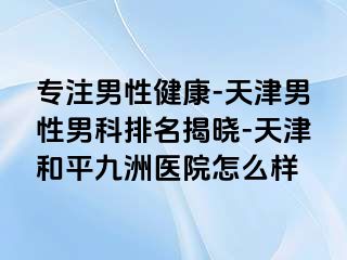 专注男性健康-天津男性男科排名揭晓-天津和平九洲医院怎么样
