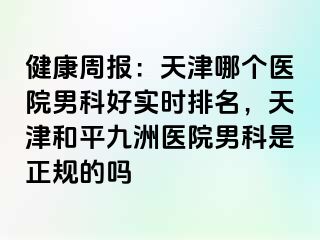 健康周报：天津哪个医院男科好实时排名，天津和平九洲医院男科是正规的吗