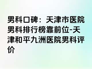 男科口碑：天津市医院男科排行榜靠前位-天津和平九洲医院男科评价