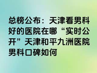 总榜公布：天津看男科好的医院在哪“实时公开”天津和平九洲医院男科口碑如何