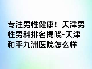 专注男性健康！天津男性男科排名揭晓-天津和平九洲医院怎么样