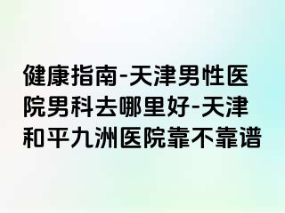 健康指南-天津男性医院男科去哪里好-天津和平九洲医院靠不靠谱
